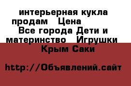 интерьерная кукла продам › Цена ­ 2 000 - Все города Дети и материнство » Игрушки   . Крым,Саки